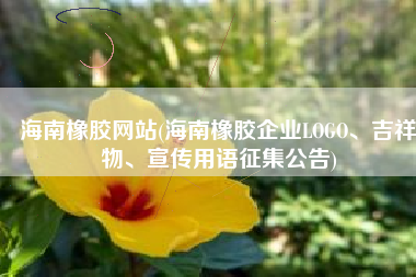 海南橡胶网站(海南橡胶企业LOGO、吉祥物、宣传用语征集公告)