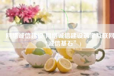 网络诚信建设(网络诚信建设筑牢互联网“诚信基石”)