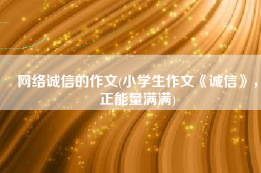 网络诚信的作文(小学生作文《诚信》，正能量满满)
