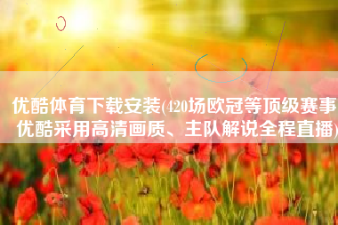 优酷体育下载安装(420场欧冠等顶级赛事！优酷采用高清画质、主队解说全程直播)