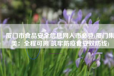 厦门市食品安全信息网入市必登(厦门集美：全程可溯 筑牢防疫食安双防线)