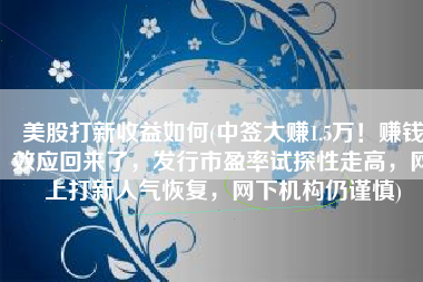 美股打新收益如何(中签大赚1.5万！赚钱效应回来了，发行市盈率试探性走高，网上打新人气恢复，网下机构仍谨慎)