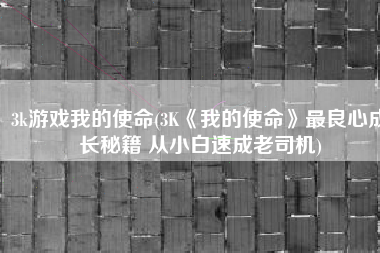 3k游戏我的使命(3K《我的使命》最良心成长秘籍 从小白速成老司机)