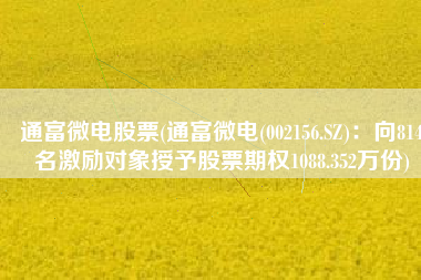 通富微电股票(通富微电(002156.SZ)：向814名激励对象授予股票期权1088.352万份)