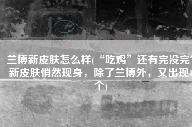 兰博新皮肤怎么样(“吃鸡”还有完没完？新皮肤悄然现身，除了兰博外，又出现1个)