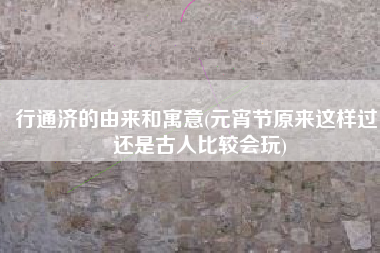 行通济的由来和寓意(元宵节原来这样过，还是古人比较会玩)
