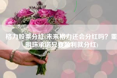 格力股票分红(未来格力还会分红吗？董明珠承诺只要盈利就分红)