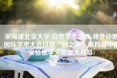 宋海波北京大学(自然学术会议-体外诊断国际学术大会以及“创之声”第四届中国实验医学大会盛大开幕)