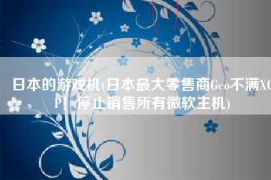 日本的游戏机(日本最大零售商Geo不满XGP！停止销售所有微软主机)