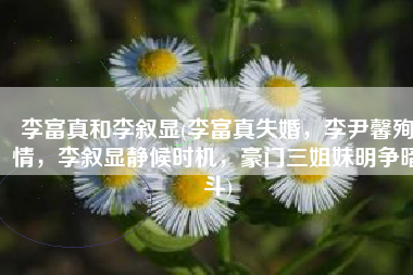 李富真和李叙显(李富真失婚，李尹馨殉情，李叙显静候时机，豪门三姐妹明争暗斗)