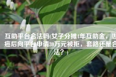 互助平台合法吗(女子分摊4年互助金，患癌后向平台申请30万元被拒，套路还是合法？)