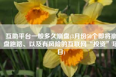 互助平台一般多久崩盘(3月份50个即将崩盘跑路、以及有风险的互联网“投资”项目)