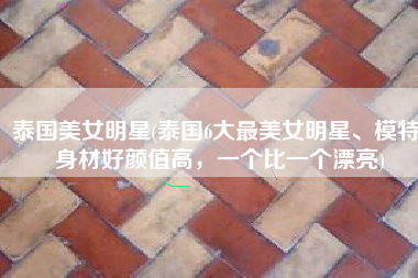 泰国美女明星(泰国6大最美女明星、模特，身材好颜值高，一个比一个漂亮)