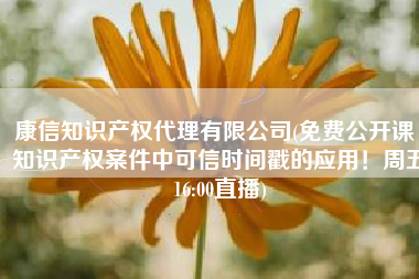 康信知识产权代理有限公司(免费公开课｜知识产权案件中可信时间戳的应用！周五16:00直播)