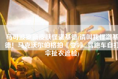 马可波罗新皮肤怪盗基德(请叫我怪盗基德！马克沃尔伯格拍《变5》 驾跑车自打伞扯衣遮脸)