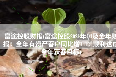 富途控股财报(富途控股2021年Q4及全年财报：全年有资产客户同比增141% 顺利达成全年获客目标)