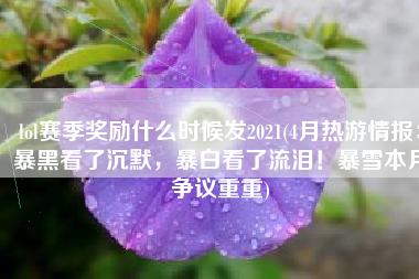 lol赛季奖励什么时候发2021(4月热游情报：暴黑看了沉默，暴白看了流泪！暴雪本月争议重重)