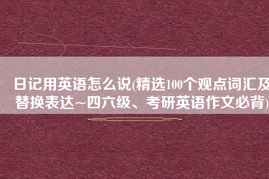 日记用英语怎么说(精选100个观点词汇及替换表达~四六级、考研英语作文必背)