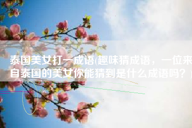 泰国美女打一成语(趣味猜成语，一位来自泰国的美女你能猜到是什么成语吗？)