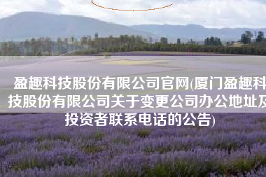 盈趣科技股份有限公司官网(厦门盈趣科技股份有限公司关于变更公司办公地址及投资者联系电话的公告)