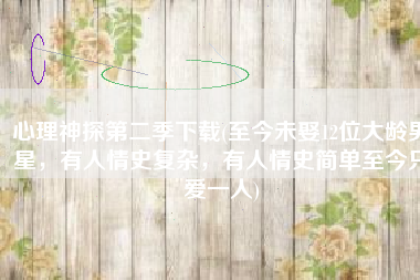 心理神探第二季下载(至今未娶12位大龄男星，有人情史复杂，有人情史简单至今只爱一人)