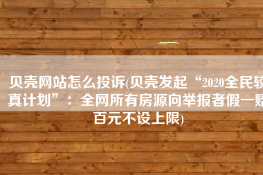 贝壳网站怎么投诉(贝壳发起“2020全民较真计划”：全网所有房源向举报者假一赔百元不设上限)
