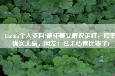 kkoma个人资料(德杯美女解说走红，颜值确实太高，网友：已无心看比赛了)