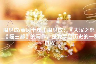 周思成(春风十年丨周思成：《大汉之怒》《隳三都》的写作，是我享受历史的一种过程)