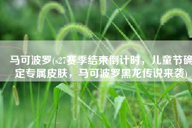 马可波罗(s27赛季结束倒计时，儿童节确定专属皮肤，马可波罗黑龙传说来袭)