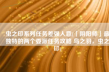 虫之印系列任务差强人意(「阴阳师」最独特的两个委派任务攻略 鸟之羽，虫之印)