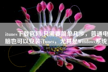 itunes下载官网(只需要简单几步，普通电脑也可以安装iTunes，尤其是Windows系统)