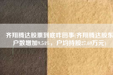 齐翔腾达股票到底咋回事(齐翔腾达股东户数增加9.54%，户均持股27.69万元)