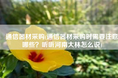 通信器材采购(通信器材采购时需要注意哪些？听听河南大林怎么说)