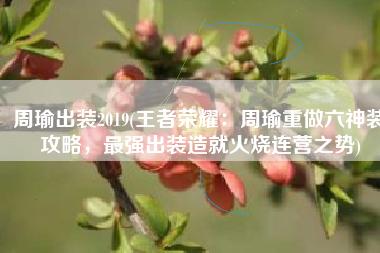 周瑜出装2019(王者荣耀：周瑜重做六神装攻略，最强出装造就火烧连营之势)