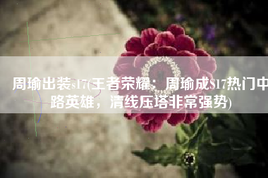周瑜出装s17(王者荣耀：周瑜成S17热门中路英雄，清线压塔非常强势)