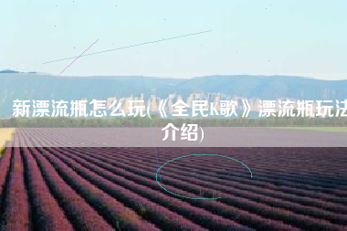 新漂流瓶怎么玩(《全民K歌》漂流瓶玩法介绍)