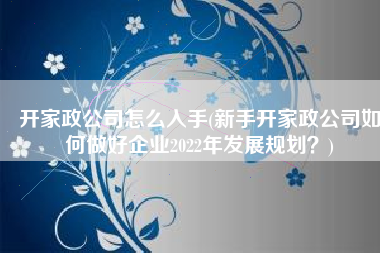 开家政公司怎么入手(新手开家政公司如何做好企业2022年发展规划？)