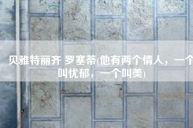 贝雅特丽齐 罗塞蒂(他有两个情人，一个叫忧郁，一个叫美)