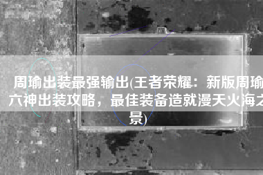 周瑜出装最强输出(王者荣耀：新版周瑜六神出装攻略，最佳装备造就漫天火海之景)