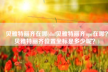 贝雅特丽齐在哪(dnf贝雅特丽齐npc在哪？贝雅特丽齐位置坐标是多少呢？)
