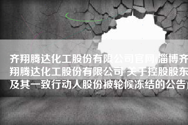 齐翔腾达化工股份有限公司官网(淄博齐翔腾达化工股份有限公司 关于控股股东及其一致行动人股份被轮候冻结的公告)