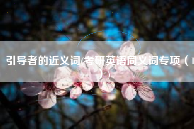 引导者的近义词(考研英语同义词专项（11）)