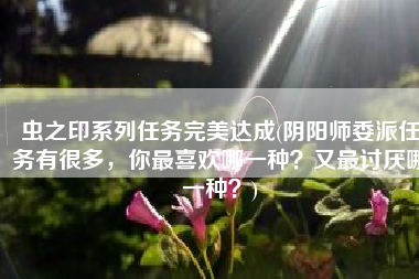 虫之印系列任务完美达成(阴阳师委派任务有很多，你最喜欢哪一种？又最讨厌哪一种？)