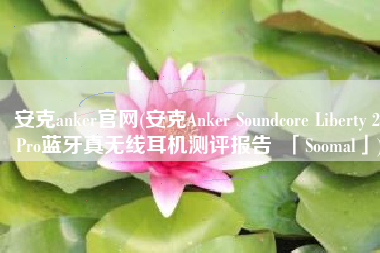 安克anker官网(安克Anker Soundcore Liberty 2 Pro蓝牙真无线耳机测评报告  「Soomal」)