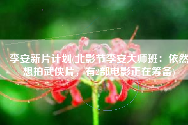 李安新片计划(北影节李安大师班：依然想拍武侠片，有2部电影正在筹备)
