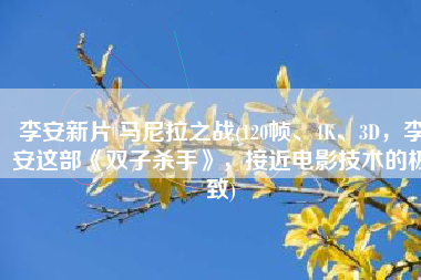 李安新片 马尼拉之战(120帧、4K、3D，李安这部《双子杀手》，接近电影技术的极致)