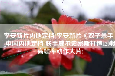 李安新片内地定档(李安新片《双子杀手》中国内地定档 联手威尔史密斯打造120帧高帧率动作大片)
