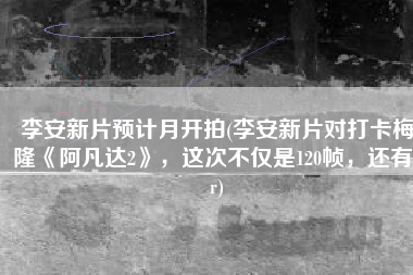 李安新片预计月开拍(李安新片对打卡梅隆《阿凡达2》，这次不仅是120帧，还有vr)
