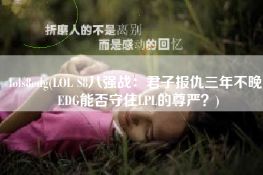 lols8edg(LOL S8八强战：君子报仇三年不晚，EDG能否守住LPL的尊严？)