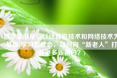 数字家庭是指以计算机技术和网络技术为基础(学习型社会，如何向“新老人”打开更多新窗口？)